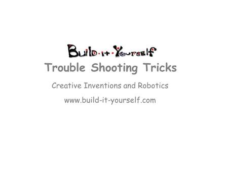Creative Inventions and Robotics www.build-it-yourself.com Trouble Shooting Tricks.