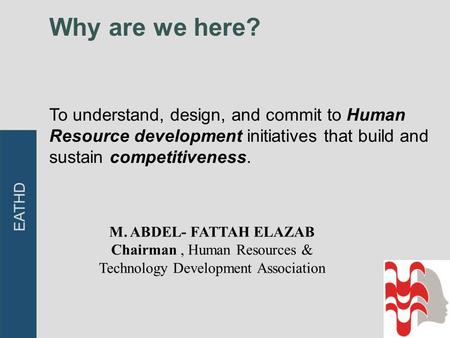 Why are we here? To understand, design, and commit to Human Resource development initiatives that build and sustain competitiveness. EATHD M. ABDEL- FATTAH.