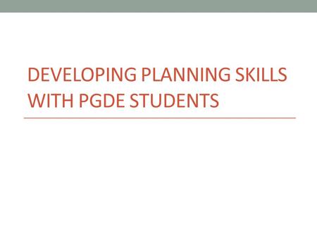 DEVELOPING PLANNING SKILLS WITH PGDE STUDENTS. Aims Share approach used in university to develop student planning skills Illustrate progression in student.
