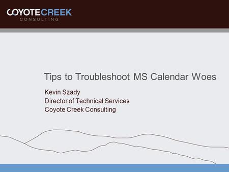 Tips to Troubleshoot MS Calendar Woes Kevin Szady Director of Technical Services Coyote Creek Consulting.