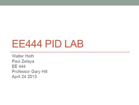 EE444 PID LAB Walter Heth Paul Zelaya EE 444 Professor Gary Hill April 24 2013.