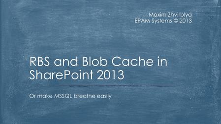 Maxim Zhvirblya EPAM Systems © 2013 Or make MSSQL breathe easily RBS and Blob Cache in SharePoint 2013.