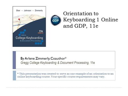 Orientation to Keyboarding 1 Online and GDP, 11e 1 By Arlene Zimmerly, Coauthor* Gregg College Keyboarding & Document Processing, 11e * This presentation.