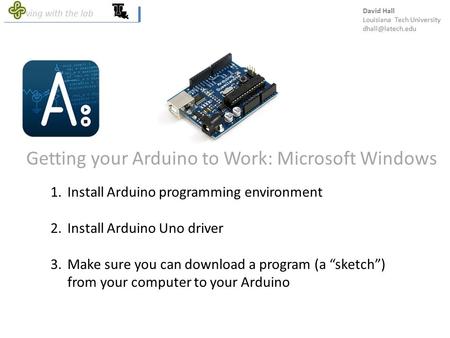 Getting your Arduino to Work: Microsoft Windows 1.Install Arduino programming environment 2.Install Arduino Uno driver 3.Make sure you can download a program.