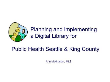Planning and Implementing a Digital Library for Public Health Seattle & King County Ann Madhavan, MLS.