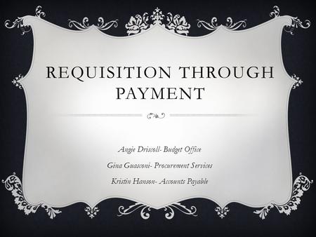 REQUISITION THROUGH PAYMENT Angie Driscoll- Budget Office Gina Guasconi- Procurement Services Kristin Hanson- Accounts Payable.