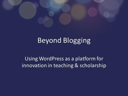 Beyond Blogging Using WordPress as a platform for innovation in teaching & scholarship.
