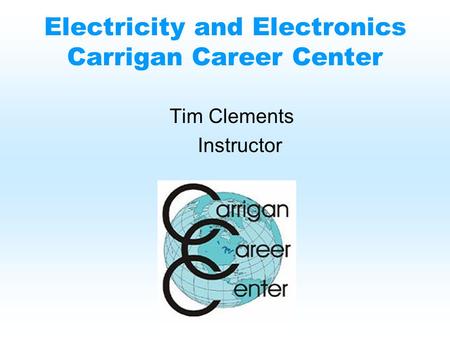Electricity and Electronics Carrigan Career Center Tim Clements Instructor.