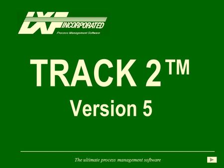 TRACK 2™ Version 5 The ultimate process management software.