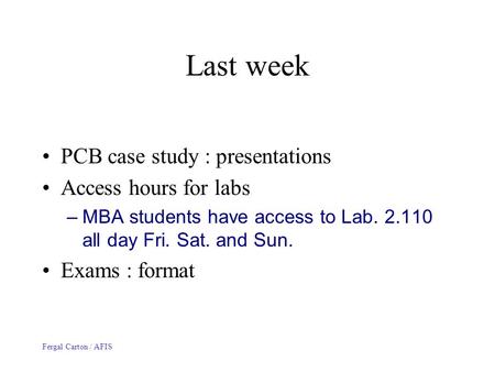 Fergal Carton / AFIS Last week PCB case study : presentations Access hours for labs –MBA students have access to Lab. 2.110 all day Fri. Sat. and Sun.