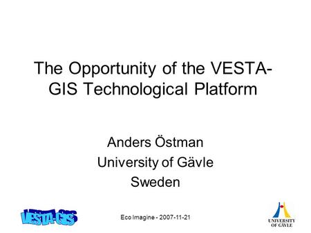 Eco Imagine - 2007-11-21 The Opportunity of the VESTA- GIS Technological Platform Anders Östman University of Gävle Sweden.