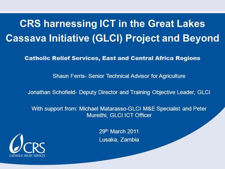CRS harnessing ICT in the Great Lakes Cassava Initiative (GLCI) Project and Beyond Shaun Ferris- Senior Technical Advisor for Agriculture Jonathan Schofield-