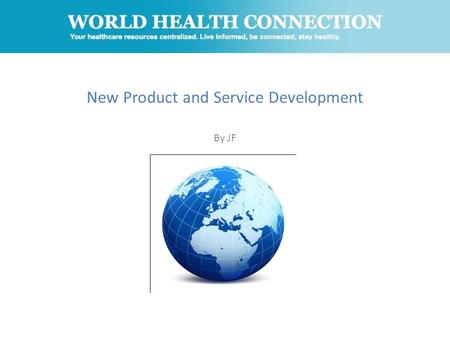 New Product and Service Development By JF. What is World Health Connection? A website that seeks to educate the global population on the latest, most.