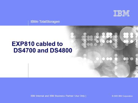 IBM ® TotalStorage ® IBM Internal and IBM Business Partner Use Only | © 2005 IBM Corporation EXP810 cabled to DS4700 and DS4800.