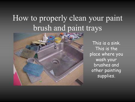 How to properly clean your paint brush and paint trays This is a sink. This is the place where you wash your brushes and other painting supplies.