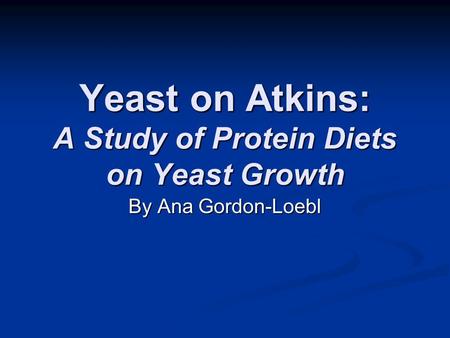 Yeast on Atkins: A Study of Protein Diets on Yeast Growth By Ana Gordon-Loebl.