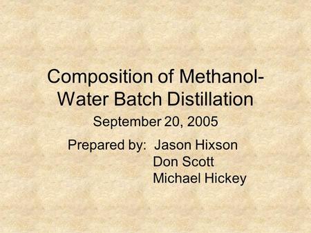 Composition of Methanol- Water Batch Distillation Prepared by: Jason Hixson Don Scott Michael Hickey September 20, 2005.