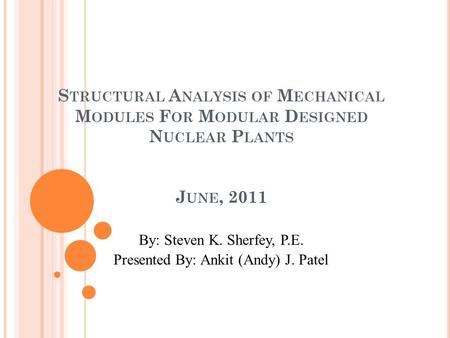 S TRUCTURAL A NALYSIS OF M ECHANICAL M ODULES F OR M ODULAR D ESIGNED N UCLEAR P LANTS J UNE, 2011 By: Steven K. Sherfey, P.E. Presented By: Ankit (Andy)