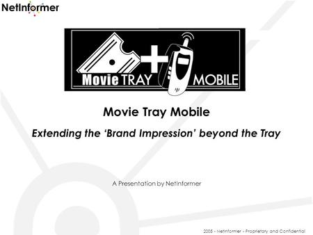 Movie Tray Mobile Extending the ‘Brand Impression’ beyond the Tray A Presentation by NetInformer 2005 - NetInformer - Proprietary and Confidential.