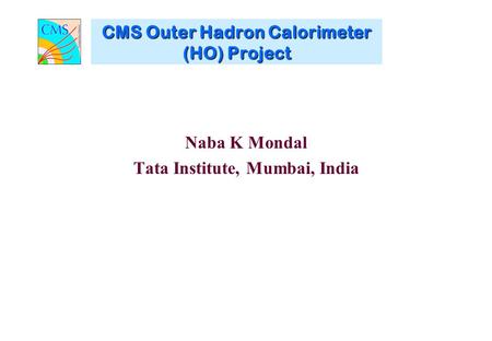 CMS Outer Hadron Calorimeter (HO) Project Naba K Mondal Tata Institute, Mumbai, India.