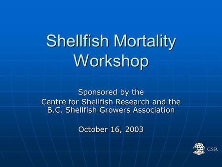 Shellfish Mortality Workshop Sponsored by the Centre for Shellfish Research and the B.C. Shellfish Growers Association October 16, 2003.