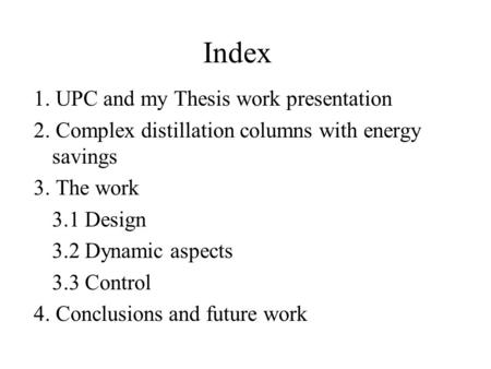 Index 1. UPC and my Thesis work presentation 2. Complex distillation columns with energy savings 3. The work 3.1 Design 3.2 Dynamic aspects 3.3 Control.