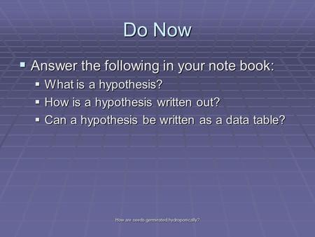 Do Now  Answer the following in your note book:  What is a hypothesis?  How is a hypothesis written out?  Can a hypothesis be written as a data table?