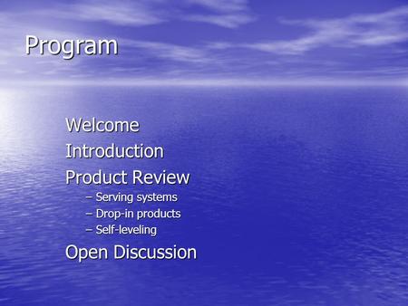 Program WelcomeIntroduction Product Review –Serving systems –Drop-in products –Self-leveling Open Discussion.
