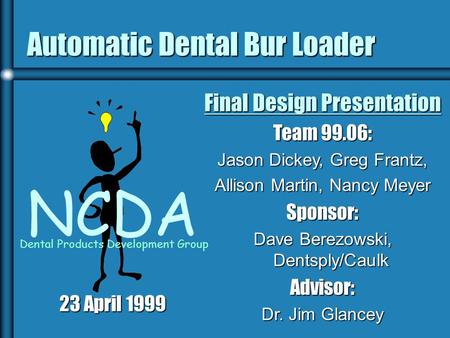 Automatic Dental Bur Loader NCDA Dental Products Development Group Final Design Presentation Team 99.06: Jason Dickey, Greg Frantz, Allison Martin, Nancy.
