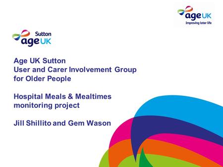 Age UK Sutton User and Carer Involvement Group for Older People Hospital Meals & Mealtimes monitoring project Jill Shillito and Gem Wason.