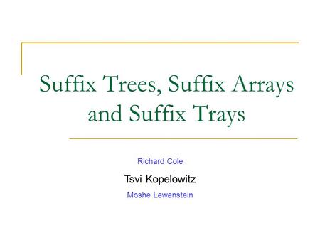 Suffix Trees, Suffix Arrays and Suffix Trays Richard Cole Tsvi Kopelowitz Moshe Lewenstein.