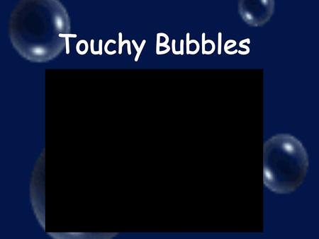 Touchy Bubbles.