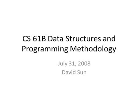 CS 61B Data Structures and Programming Methodology July 31, 2008 David Sun.