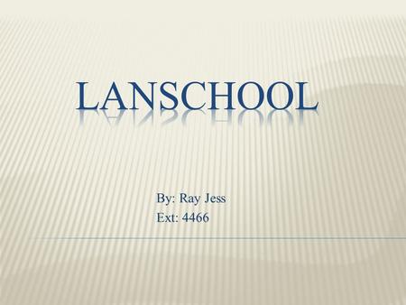 By: Ray Jess Ext: 4466. LanSchool is a clean, simple and easy to use tool to manage our classrooms.