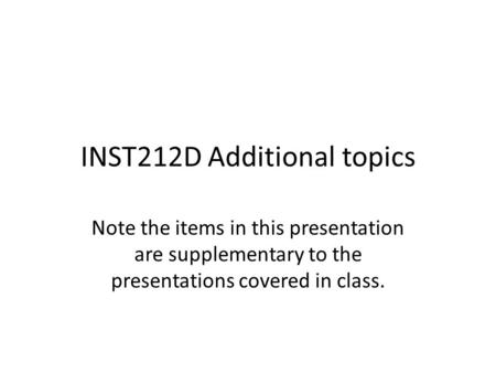 INST212D Additional topics Note the items in this presentation are supplementary to the presentations covered in class.