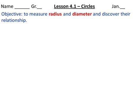 Name ______ Gr.__ Lesson 4.1 – Circles Jan.__ Objective: to measure radius and diameter and discover their relationship.