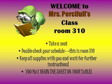 WELCOME to Mrs. Percifull’s Class room 310 Take a seat Double check your schedule---this is room 310 Keep all supplies with you and wait for further instructions!