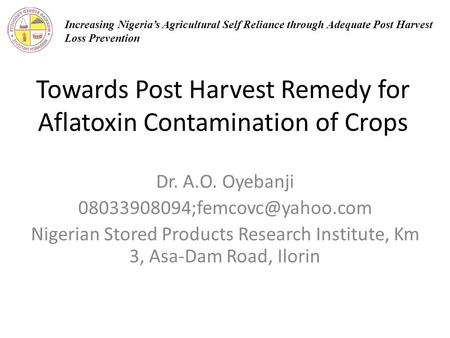Towards Post Harvest Remedy for Aflatoxin Contamination of Crops Dr. A.O. Oyebanji Nigerian Stored Products Research Institute,
