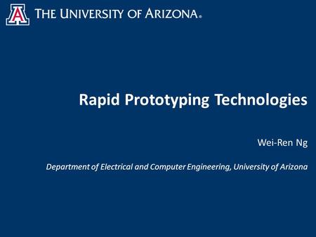 Rapid Prototyping Technologies Wei-Ren Ng Department of Electrical and Computer Engineering, University of Arizona.