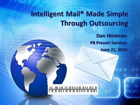 Intelligent Mail® Made Simple Through Outsourcing Dan Hindman PB Presort Services June 21, 2010 Dan Hindman PB Presort Services June 21, 2010.