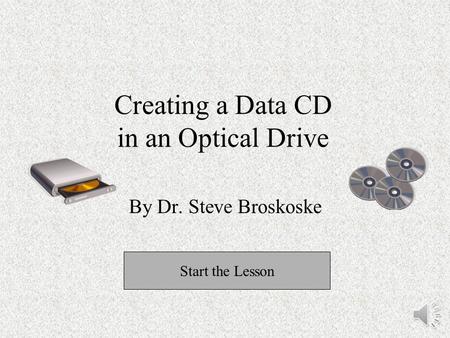 Creating a Data CD in an Optical Drive By Dr. Steve Broskoske Start the Lesson.
