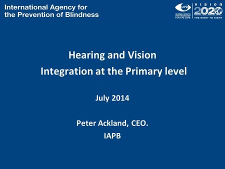 Hearing and Vision Integration at the Primary level July 2014 Peter Ackland, CEO. IAPB.