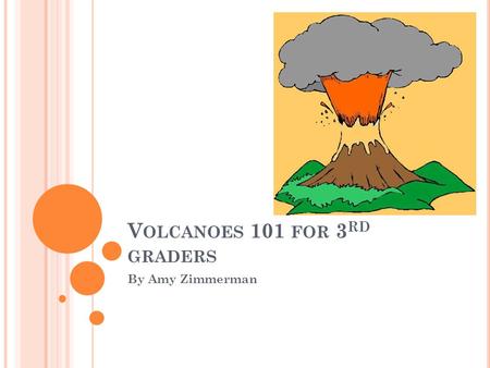 V OLCANOES 101 FOR 3 RD GRADERS By Amy Zimmerman.
