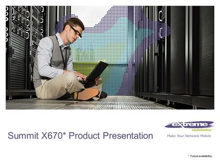 © 2011 Extreme Networks, Inc. All rights reserved. Summit X670* Product Presentation * Future availability.