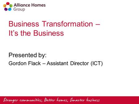 Business Transformation – It’s the Business Presented by: Gordon Flack – Assistant Director (ICT)