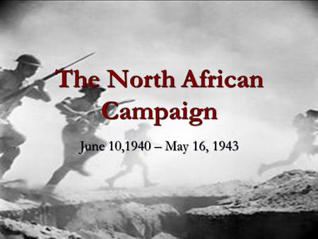 The North African Campaign June 10,1940 – May 16, 1943.