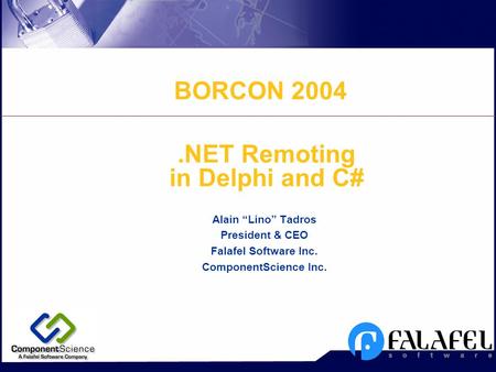 .NET Remoting in Delphi and C# Alain “Lino” Tadros President & CEO Falafel Software Inc. ComponentScience Inc. BORCON 2004.