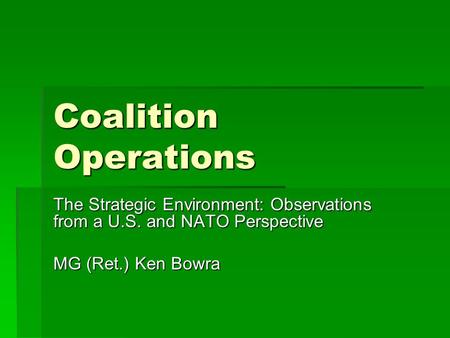 Coalition Operations The Strategic Environment: Observations from a U.S. and NATO Perspective MG (Ret.) Ken Bowra.