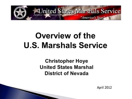 Christopher Hoye United States Marshal District of Nevada April 2012 Overview of the U.S. Marshals Service.