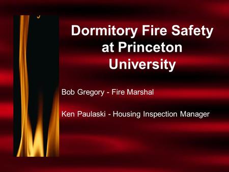 Dormitory Fire Safety at Princeton University Bob Gregory - Fire Marshal Ken Paulaski - Housing Inspection Manager.